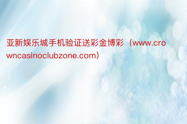 亚新娱乐城手机验证送彩金博彩（www.crowncasinoclubzone.com）