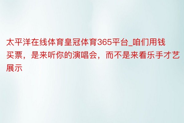 太平洋在线体育皇冠体育365平台_咱们用钱买票，是来听你的演唱会，而不是来看乐手才艺展示