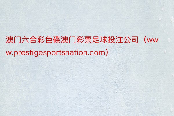 澳门六合彩色碟澳门彩票足球投注公司（www.prestigesportsnation.com）