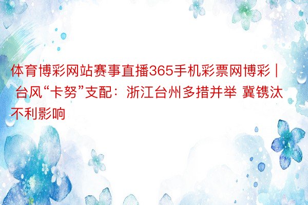 体育博彩网站赛事直播365手机彩票网博彩 | 台风“卡努”支配：浙江台州多措并举 冀镌汰不利影响