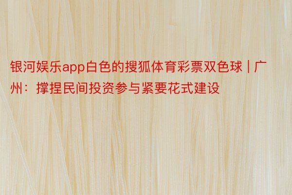 银河娱乐app白色的搜狐体育彩票双色球 | 广州：撑捏民间投资参与紧要花式建设