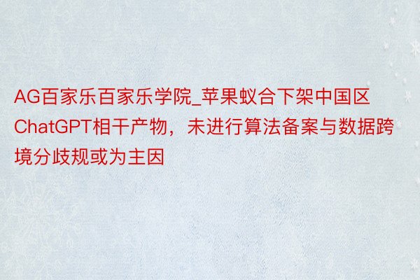AG百家乐百家乐学院_苹果蚁合下架中国区ChatGPT相干产物，未进行算法备案与数据跨境分歧规或为主因