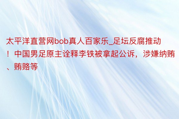 太平洋直营网bob真人百家乐_足坛反腐推动！中国男足原主诠释李铁被拿起公诉，涉嫌纳贿、贿赂等