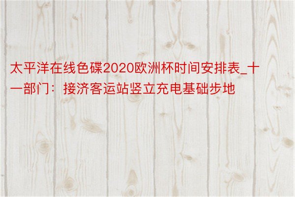 太平洋在线色碟2020欧洲杯时间安排表_十一部门：接济客运站竖立充电基础步地