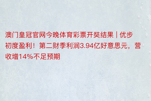 澳门皇冠官网今晚体育彩票开奘结果 | 优步初度盈利！第二财季利润3.94亿好意思元，营收增14%不足预期