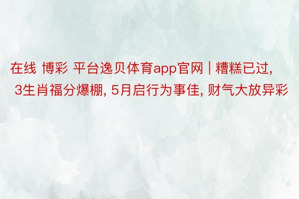 在线 博彩 平台逸贝体育app官网 | 糟糕已过， 3生肖福分爆棚， 5月启行为事佳， 财气大放异彩