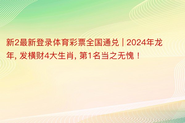 新2最新登录体育彩票全国通兑 | 2024年龙年， 发横财4大生肖， 第1名当之无愧 !