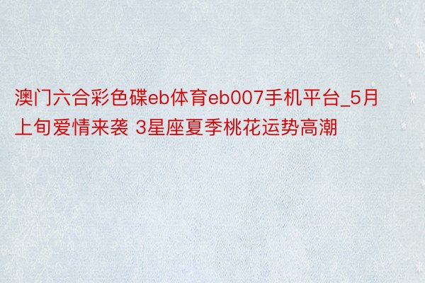 澳门六合彩色碟eb体育eb007手机平台_5月上旬爱情来袭 3星座夏季桃花运势高潮