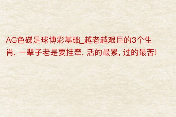 AG色碟足球博彩基础_越老越艰巨的3个生肖， 一辈子老是要挂牵， 活的最累， 过的最苦!