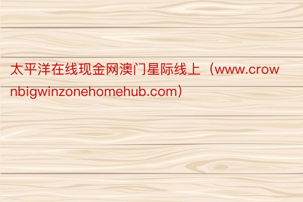 太平洋在线现金网澳门星际线上（www.crownbigwinzonehomehub.com）