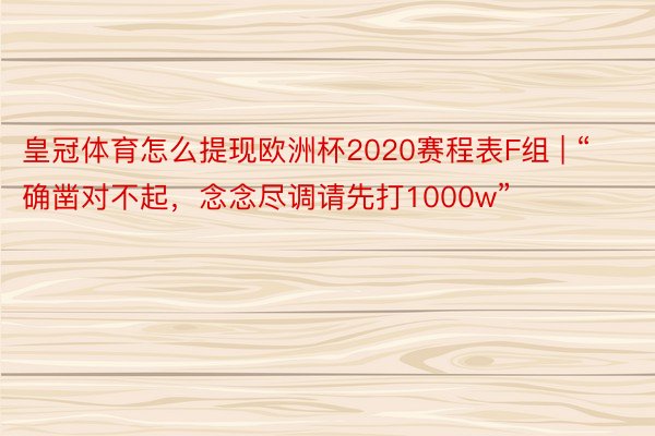 皇冠体育怎么提现欧洲杯2020赛程表F组 | “确凿对不起，念念尽调请先打1000w”