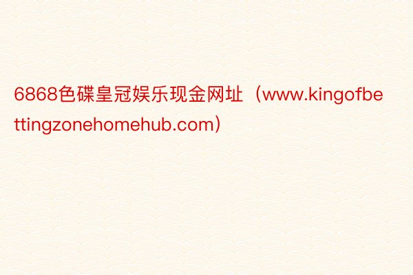 6868色碟皇冠娱乐现金网址（www.kingofbettingzonehomehub.com）
