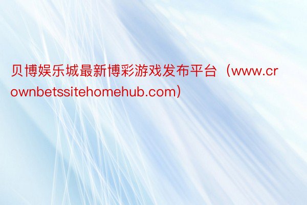 贝博娱乐城最新博彩游戏发布平台（www.crownbetssitehomehub.com）