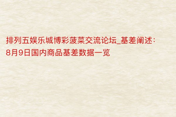 排列五娱乐城博彩菠菜交流论坛_基差阐述：8月9日国内商品基差数据一览