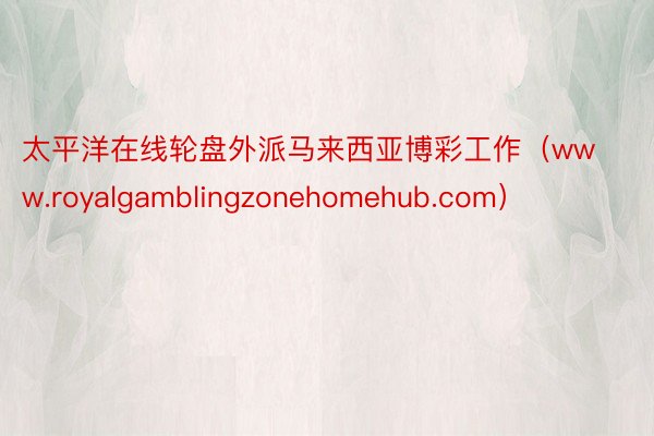 太平洋在线轮盘外派马来西亚博彩工作（www.royalgamblingzonehomehub.com）