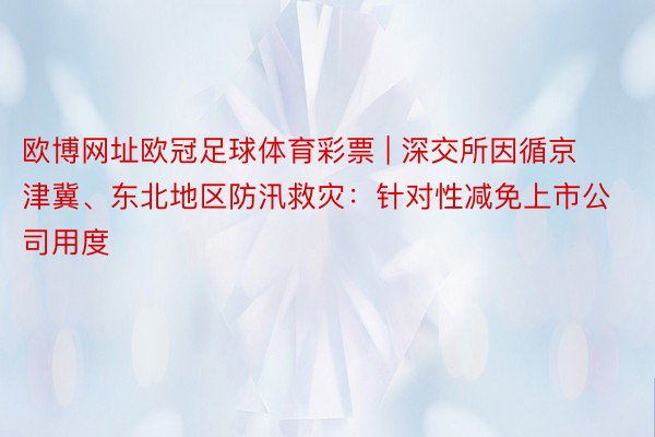 欧博网址欧冠足球体育彩票 | 深交所因循京津冀、东北地区防汛救灾：针对性减免上市公司用度