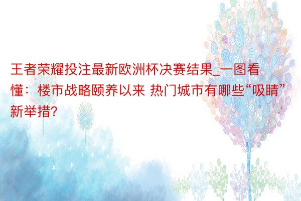 王者荣耀投注最新欧洲杯决赛结果_一图看懂：楼市战略颐养以来 热门城市有哪些“吸睛”新举措？