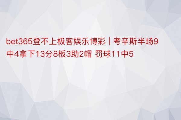 bet365登不上极客娱乐博彩 | 考辛斯半场9中4拿下13分8板3助2帽 罚球11中5