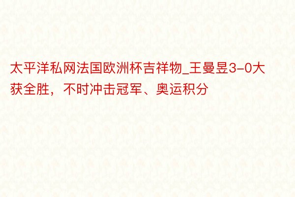 太平洋私网法国欧洲杯吉祥物_王曼昱3-0大获全胜，不时冲击冠军、奥运积分