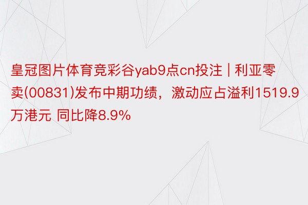 皇冠图片体育竞彩谷yab9点cn投注 | 利亚零卖(00831)发布中期功绩，激动应占溢利1519.9万港元 同比降8.9%