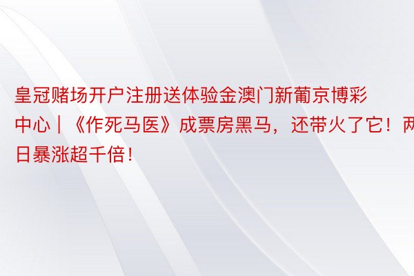 皇冠赌场开户注册送体验金澳门新葡京博彩中心 | 《作死马医》成票房黑马，还带火了它！两日暴涨超千倍！