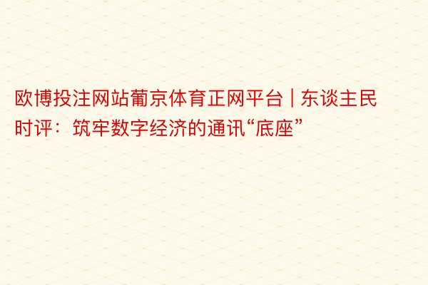 欧博投注网站葡京体育正网平台 | 东谈主民时评：筑牢数字经济的通讯“底座”