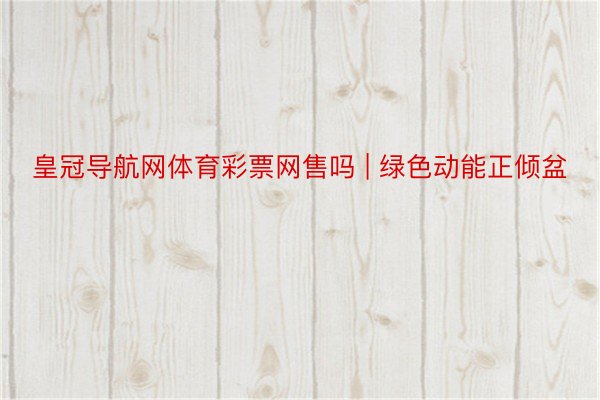 皇冠导航网体育彩票网售吗 | 绿色动能正倾盆