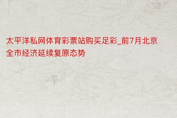 太平洋私网体育彩票站购买足彩_前7月北京全市经济延续复原态势