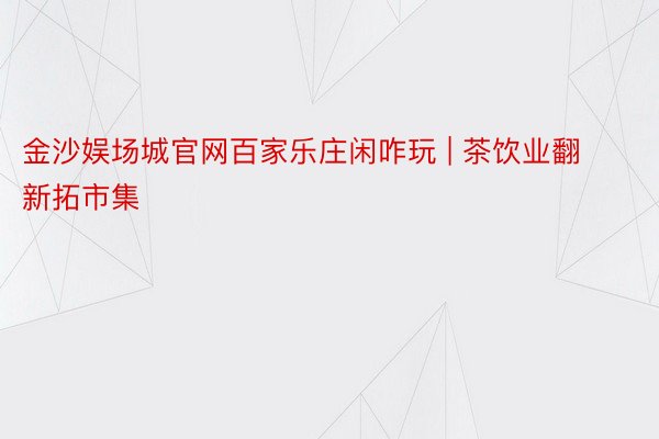 金沙娱场城官网百家乐庄闲咋玩 | 茶饮业翻新拓市集