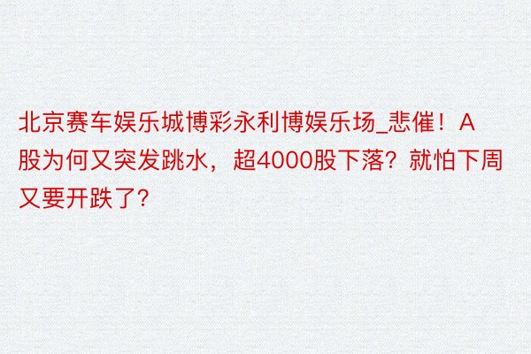 北京赛车娱乐城博彩永利博娱乐场_悲催！A股为何又突发跳水，超4000股下落？就怕下周又要开跌了？