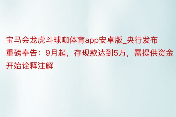 宝马会龙虎斗球咖体育app安卓版_央行发布重磅奉告：9月起，存现款达到5万，需提供资金开始诠释注解