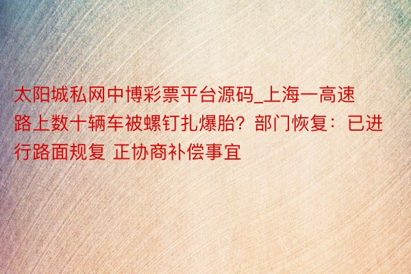 太阳城私网中博彩票平台源码_上海一高速路上数十辆车被螺钉扎爆胎？部门恢复：已进行路面规复 正协商补偿事宜
