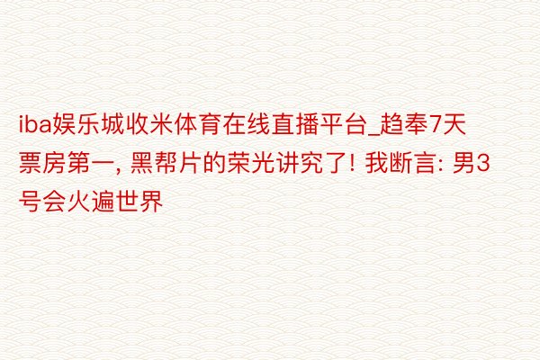 iba娱乐城收米体育在线直播平台_趋奉7天票房第一, 黑帮片的荣光讲究了! 我断言: 男3号会火遍世界