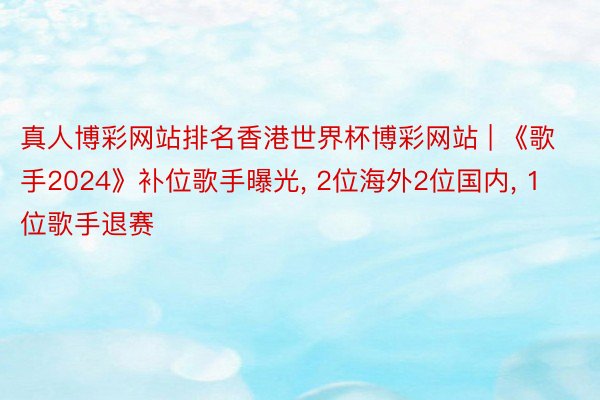 真人博彩网站排名香港世界杯博彩网站 | 《歌手2024》补位歌手曝光, 2位海外2位国内, 1位歌手退赛
