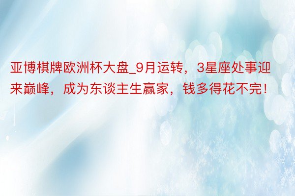 亚博棋牌欧洲杯大盘_9月运转，3星座处事迎来巅峰，成为东谈主生赢家，钱多得花不完！