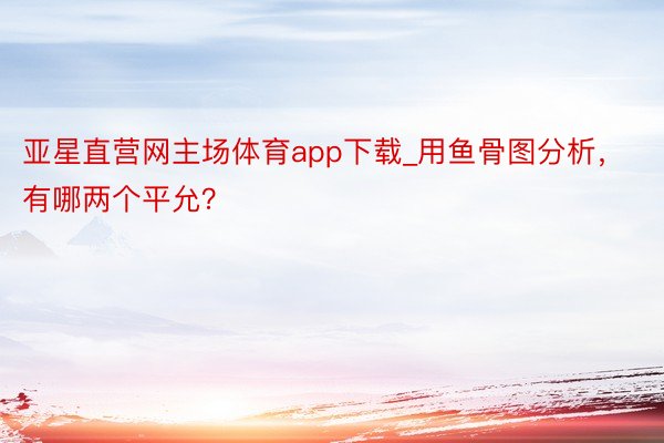 亚星直营网主场体育app下载_用鱼骨图分析，有哪两个平允？