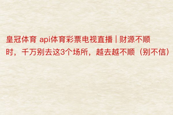 皇冠体育 api体育彩票电视直播 | 财源不顺时，千万别去这3个场所，越去越不顺（别不信）