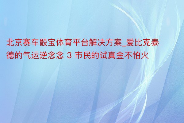 北京赛车骰宝体育平台解决方案_爱比克泰德的气运逆念念 3 市民的试真金不怕火