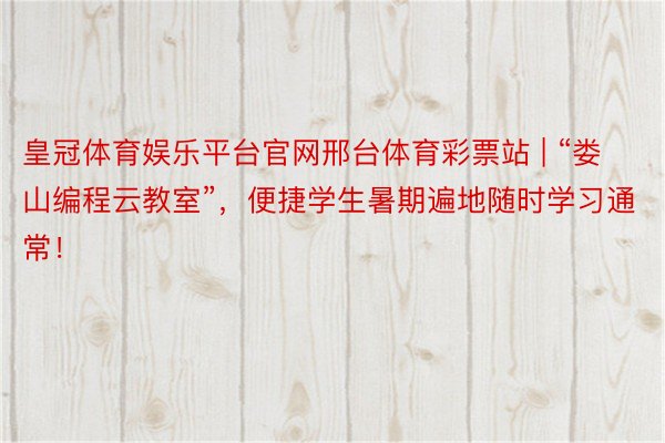 皇冠体育娱乐平台官网邢台体育彩票站 | “娄山编程云教室”，便捷学生暑期遍地随时学习通常！