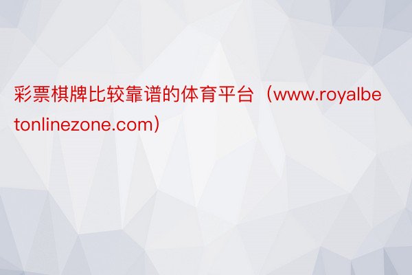 彩票棋牌比较靠谱的体育平台（www.royalbetonlinezone.com）