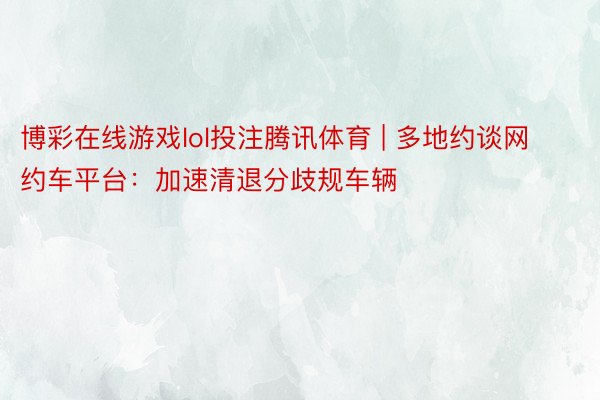博彩在线游戏lol投注腾讯体育 | 多地约谈网约车平台：加速清退分歧规车辆