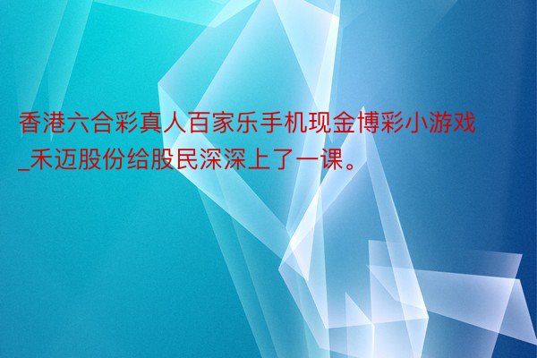 香港六合彩真人百家乐手机现金博彩小游戏_禾迈股份给股民深深上了一课。