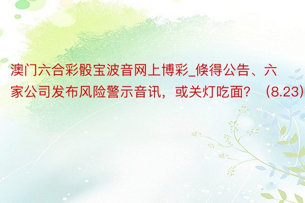 澳门六合彩骰宝波音网上博彩_倏得公告、六家公司发布风险警示音讯，或关灯吃面？（8.23）