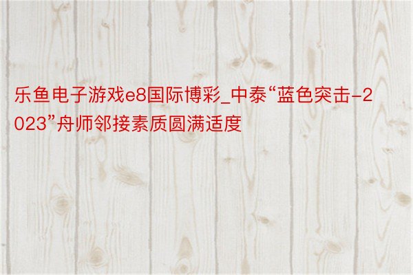 乐鱼电子游戏e8国际博彩_中泰“蓝色突击-2023”舟师邻接素质圆满适度