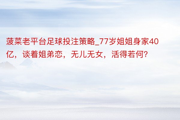 菠菜老平台足球投注策略_77岁姐姐身家40亿，谈着姐弟恋，无儿无女，活得若何？