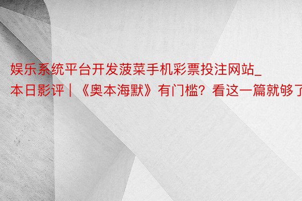 娱乐系统平台开发菠菜手机彩票投注网站_本日影评 | 《奥本海默》有门槛？看这一篇就够了