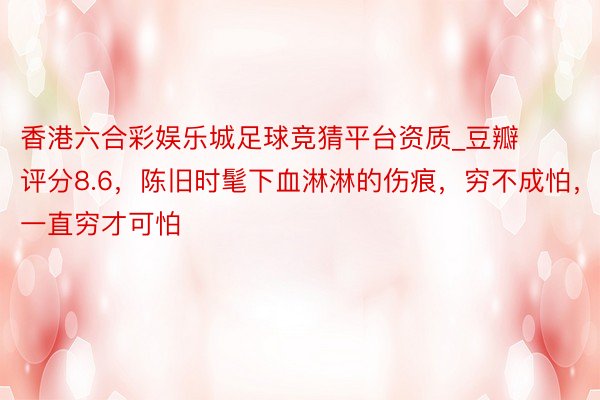 香港六合彩娱乐城足球竞猜平台资质_豆瓣评分8.6，陈旧时髦下血淋淋的伤痕，穷不成怕，一直穷才可怕