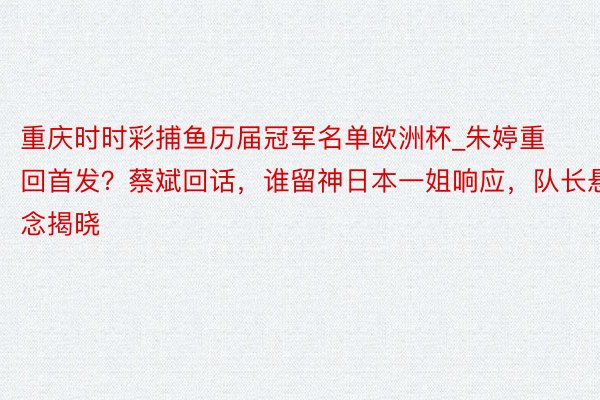 重庆时时彩捕鱼历届冠军名单欧洲杯_朱婷重回首发？蔡斌回话，谁留神日本一姐响应，队长悬念揭晓