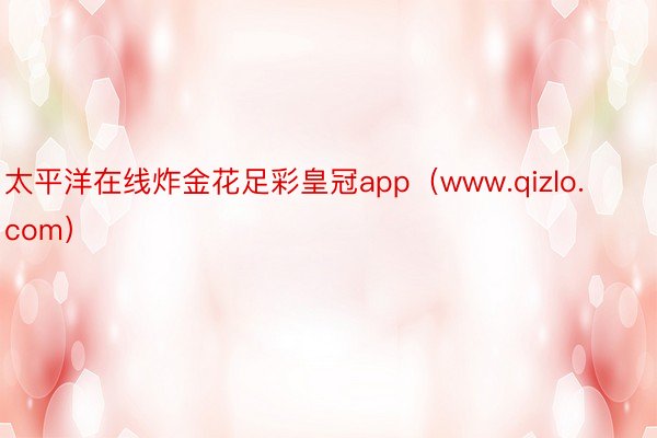 太平洋在线炸金花足彩皇冠app（www.qizlo.com）