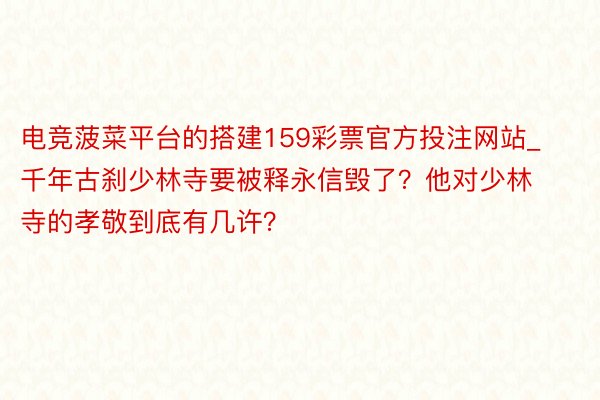 电竞菠菜平台的搭建159彩票官方投注网站_千年古刹少林寺要被释永信毁了？他对少林寺的孝敬到底有几许？